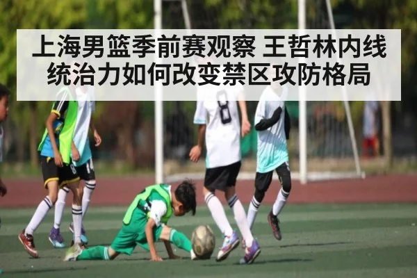 上海男篮季前赛观察 王哲林内线统治力如何改变禁区攻防格局